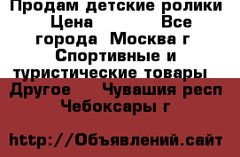 Продам детские ролики › Цена ­ 1 200 - Все города, Москва г. Спортивные и туристические товары » Другое   . Чувашия респ.,Чебоксары г.